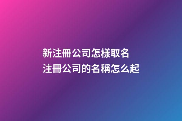 新注冊公司怎樣取名 注冊公司的名稱怎么起